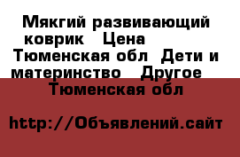 Мякгий развивающий коврик › Цена ­ 2 000 - Тюменская обл. Дети и материнство » Другое   . Тюменская обл.